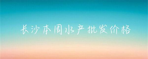 長沙本周水產批發價格小幅波動，草魚基圍蝦走勢分化